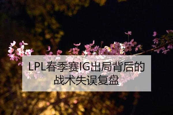 LPL春季赛IG出局背后的战术失误复盘